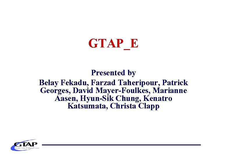 GTAP_E Presented by Belay Fekadu, Farzad Taheripour, Patrick Georges, David Mayer-Foulkes, Marianne Aasen, Hyun-Sik