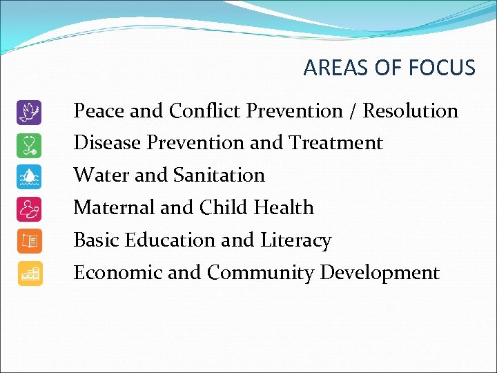AREAS OF FOCUS Peace and Conflict Prevention / Resolution Disease Prevention and Treatment Water