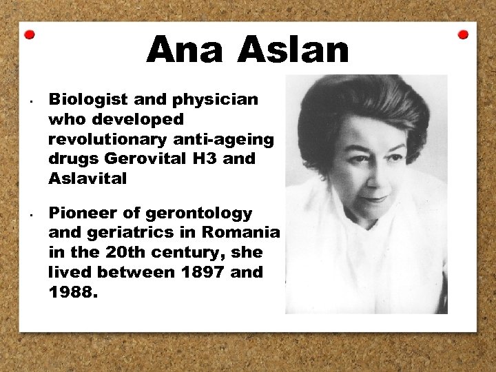 Ana Aslan • • Biologist and physician who developed revolutionary anti-ageing drugs Gerovital H