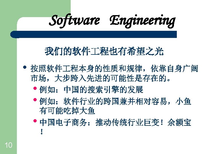 Software Engineering 我们的软件 程也有希望之光 • 按照软件 程本身的性质和规律，依靠自身广阔 市场，大步跨入先进的可能性是存在的。 • 例如：中国的搜索引擎的发展 • 例如：软件行业的跨国兼并相对容易，小鱼 有可能吃掉大鱼 •