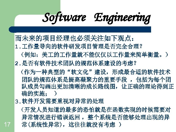 Software Engineering 而未来的项目经理也必须关注如下观点： 1. 作量导向的软件研发项目管理是否完全合理？ （例如：美 的 作量就不能仅仅以 作量来简单衡量。） 2. 是否有软件技术团队的规范体系建设的考虑？ （作为一种典型的“软文化”建设，形成最合适的软件技术 团队的规范体系是提高凝聚力的重要手段 ，包括为每个团