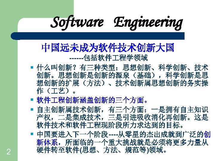 Software Engineering 中国远未成为软件技术创新大国 § § 2 ------包括软件 程学领域 什么叫创新？有三种类型：思想创新、科学创新、技术 创新。思想创新是创新的源泉（基础），科学创新是思 想创新的扩展（方法）、技术创新属思想创新的务实操 作（ 艺）。 软件