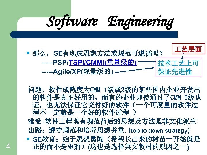 Software Engineering § 那么，SE有现成思想方法或规范可遵循吗？ -----PSP/TSPi/CMMI(重量级的) -----Agile/XP(轻量级的) 4 艺层面 技术 艺上可 保证先进性 问题：软件成熟度为CMM 1级或 2级的某些国内企业开发出