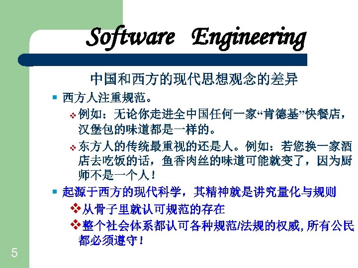 Software Engineering 中国和西方的现代思想观念的差异 § 西方人注重规范。 v 例如：无论你走进全中国任何一家“肯德基”快餐店， § 5 汉堡包的味道都是一样的。 v 东方人的传统最重视的还是人。例如：若您换一家酒 店去吃饭的话，鱼香肉丝的味道可能就变了，因为厨 师不是一个人！