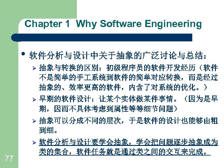 Chapter 1 Why Software Engineering • 软件分析与设计中关于抽象的广泛讨论与总结： Ø Ø 早期的软件设计：让某个实体做某件事情。（因为是早 期，因而不具体考虑到属性等等细节问题） Ø 抽象可以分成不同的层次，于是软件的设计也能够由粗 到细。