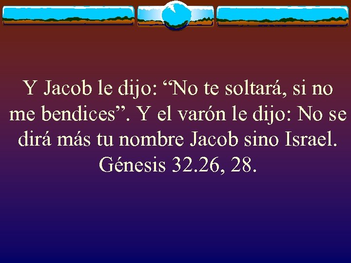 Y Jacob le dijo: “No te soltará, si no me bendices”. Y el varón