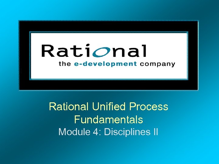 Rational Unified Process Fundamentals Module 4: Disciplines II 