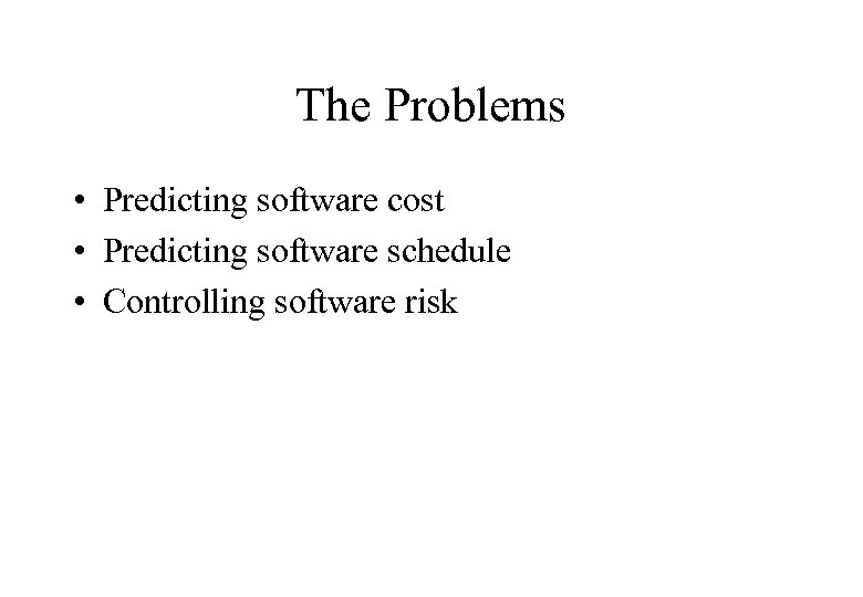 The Problems • Predicting software cost • Predicting software schedule • Controlling software risk