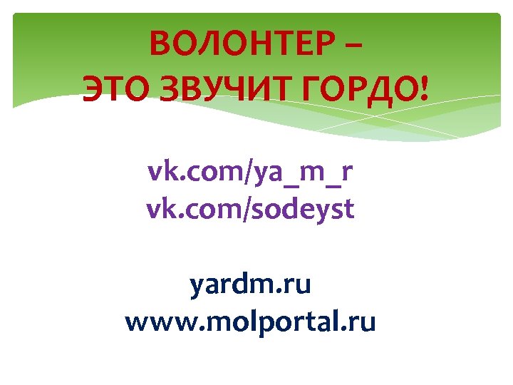 ВОЛОНТЕР – ЭТО ЗВУЧИТ ГОРДО! vk. com/ya_m_r vk. com/sodeyst yardm. ru www. molportal. ru