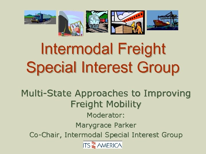 Intermodal Freight Special Interest Group Multi-State Approaches to Improving Freight Mobility Moderator: Marygrace Parker