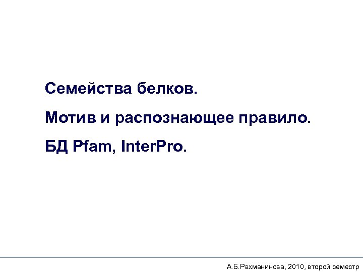 Семейства белков. Мотив и распознающее правило. БД Pfam, Inter. Pro. А. Б. Рахманинова, 2010,