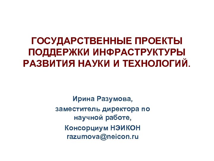 ГОСУДАРСТВЕННЫЕ ПРОЕКТЫ ПОДДЕРЖКИ ИНФРАСТРУКТУРЫ РАЗВИТИЯ НАУКИ И ТЕХНОЛОГИЙ. Ирина Разумова, заместитель директора по научной