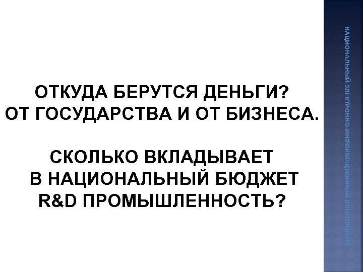 СКОЛЬКО ВКЛАДЫВАЕТ В НАЦИОНАЛЬНЫЙ БЮДЖЕТ R&D ПРОМЫШЛЕННОСТЬ? НАЦИОНАЛЬНЫЙ ЭЛЕКТРОННО-ИНФОРМАЦИОННЫЙ КОНСОРЦИУМ ОТКУДА БЕРУТСЯ ДЕНЬГИ? ОТ