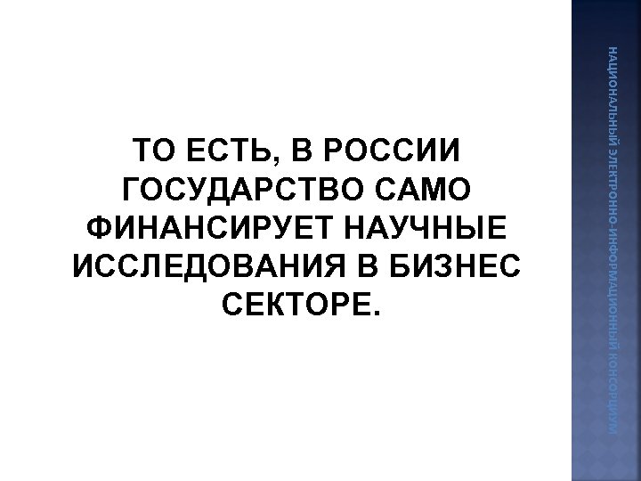 НАЦИОНАЛЬНЫЙ ЭЛЕКТРОННО-ИНФОРМАЦИОННЫЙ КОНСОРЦИУМ ТО ЕСТЬ, В РОССИИ ГОСУДАРСТВО САМО ФИНАНСИРУЕТ НАУЧНЫЕ ИССЛЕДОВАНИЯ В БИЗНЕС
