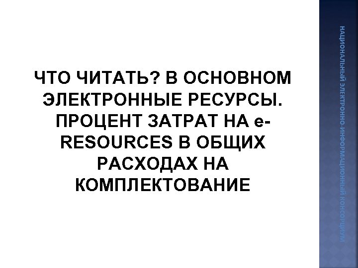 НАЦИОНАЛЬНЫЙ ЭЛЕКТРОННО-ИНФОРМАЦИОННЫЙ КОНСОРЦИУМ ЧТО ЧИТАТЬ? В ОСНОВНОМ ЭЛЕКТРОННЫЕ РЕСУРСЫ. ПРОЦЕНТ ЗАТРАТ НА e. RESOURCES