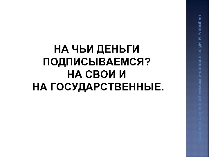 НАЦИОНАЛЬНЫЙ ЭЛЕКТРОННО-ИНФОРМАЦИОННЫЙ КОНСОРЦИУМ НА ЧЬИ ДЕНЬГИ ПОДПИСЫВАЕМСЯ? НА СВОИ И НА ГОСУДАРСТВЕННЫЕ. 