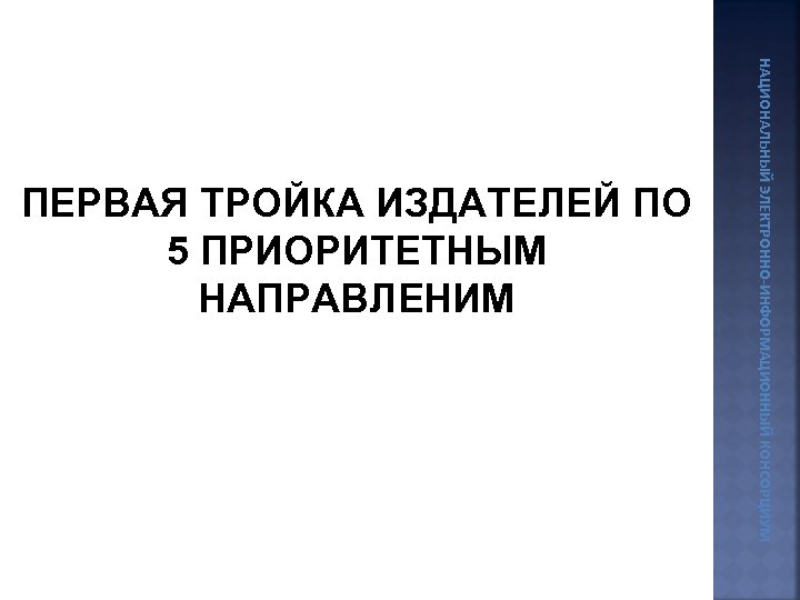 НАЦИОНАЛЬНЫЙ ЭЛЕКТРОННО-ИНФОРМАЦИОННЫЙ КОНСОРЦИУМ ПЕРВАЯ ТРОЙКА ИЗДАТЕЛЕЙ ПО 5 ПРИОРИТЕТНЫМ НАПРАВЛЕНИМ 
