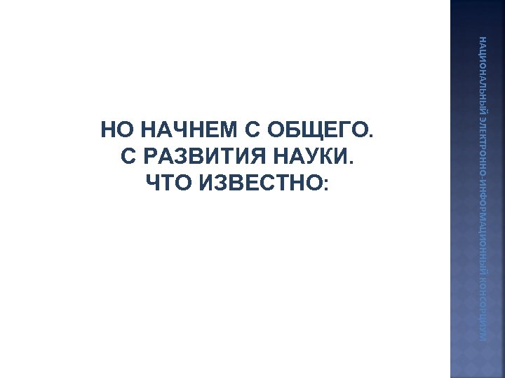 НАЦИОНАЛЬНЫЙ ЭЛЕКТРОННО-ИНФОРМАЦИОННЫЙ КОНСОРЦИУМ НО НАЧНЕМ С ОБЩЕГО. С РАЗВИТИЯ НАУКИ. ЧТО ИЗВЕСТНО: 