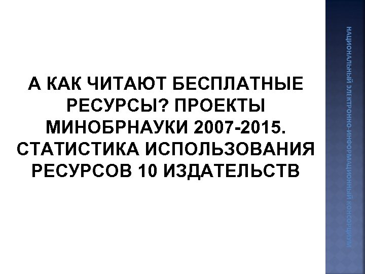 НАЦИОНАЛЬНЫЙ ЭЛЕКТРОННО-ИНФОРМАЦИОННЫЙ КОНСОРЦИУМ А КАК ЧИТАЮТ БЕСПЛАТНЫЕ РЕСУРСЫ? ПРОЕКТЫ МИНОБРНАУКИ 2007 -2015. СТАТИСТИКА ИСПОЛЬЗОВАНИЯ