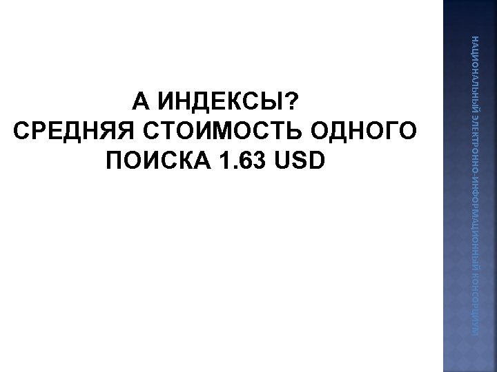 НАЦИОНАЛЬНЫЙ ЭЛЕКТРОННО-ИНФОРМАЦИОННЫЙ КОНСОРЦИУМ А ИНДЕКСЫ? СРЕДНЯЯ СТОИМОСТЬ ОДНОГО ПОИСКА 1. 63 USD 