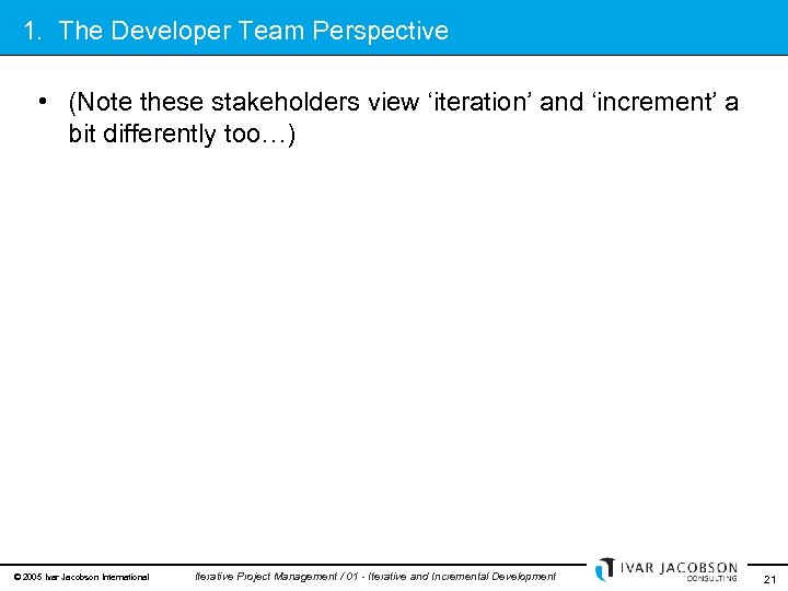 1. The Developer Team Perspective • (Note these stakeholders view ‘iteration’ and ‘increment’ a