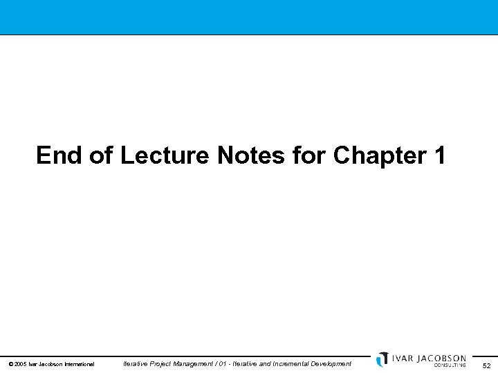 End of Lecture Notes for Chapter 1 © 2005 Ivar Jacobson International Iterative Project