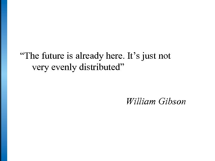 “The future is already here. It’s just not very evenly distributed” William Gibson 