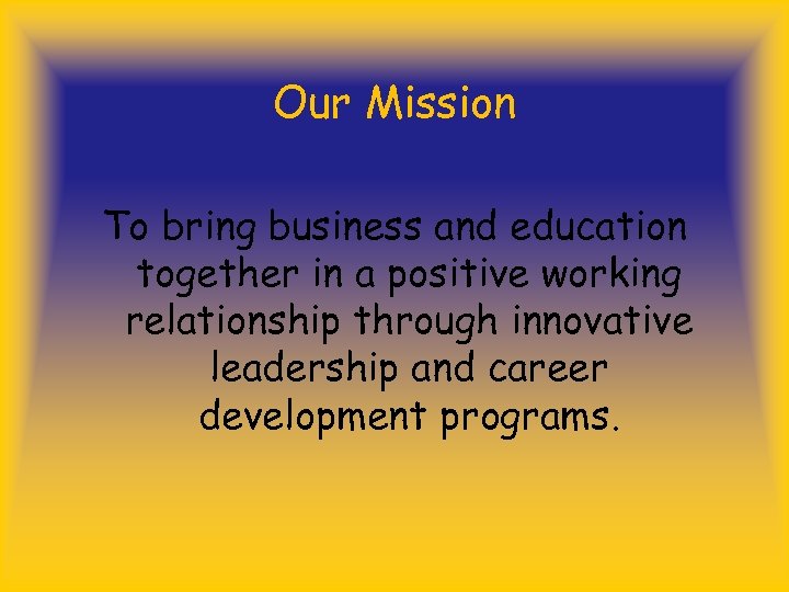 Our Mission To bring business and education together in a positive working relationship through