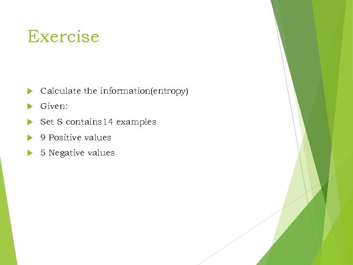 Exercise Calculate the information(entropy) Given: Set S contains 14 examples 9 Positive values 5