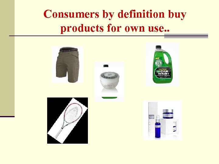 Consumers by definition buy products for own use. . 