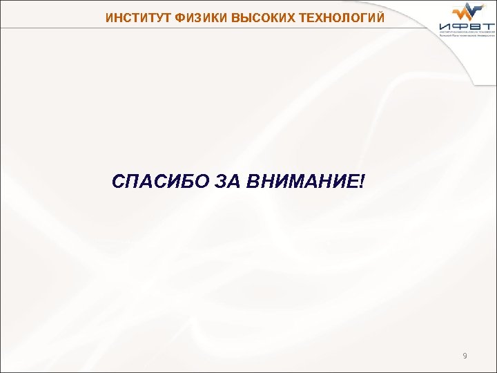 ИНСТИТУТ ФИЗИКИ ВЫСОКИХ ТЕХНОЛОГИЙ СПАСИБО ЗА ВНИМАНИЕ! 9 