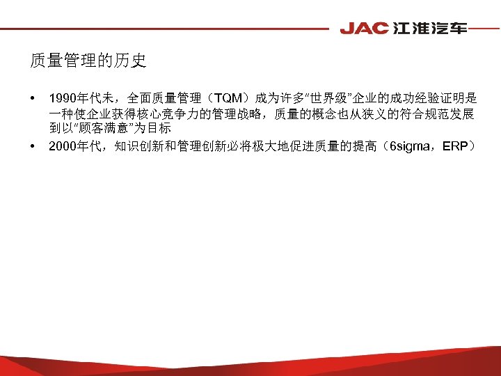 质量管理的历史 • • 1990年代未，全面质量管理（TQM）成为许多“世界级”企业的成功经验证明是 一种使企业获得核心竞争力的管理战略，质量的概念也从狭义的符合规范发展 到以“顾客满意”为目标 2000年代，知识创新和管理创新必将极大地促进质量的提高（6 sigma，ERP） 