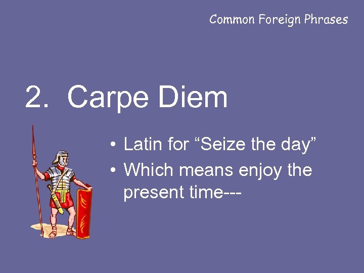 Common Foreign Phrases 2. Carpe Diem • Latin for “Seize the day” • Which