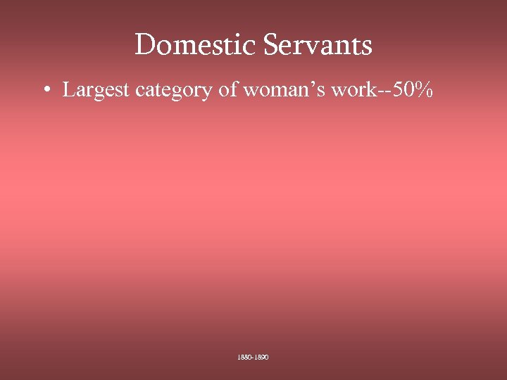 Domestic Servants • Largest category of woman’s work--50% 1880 -1890 