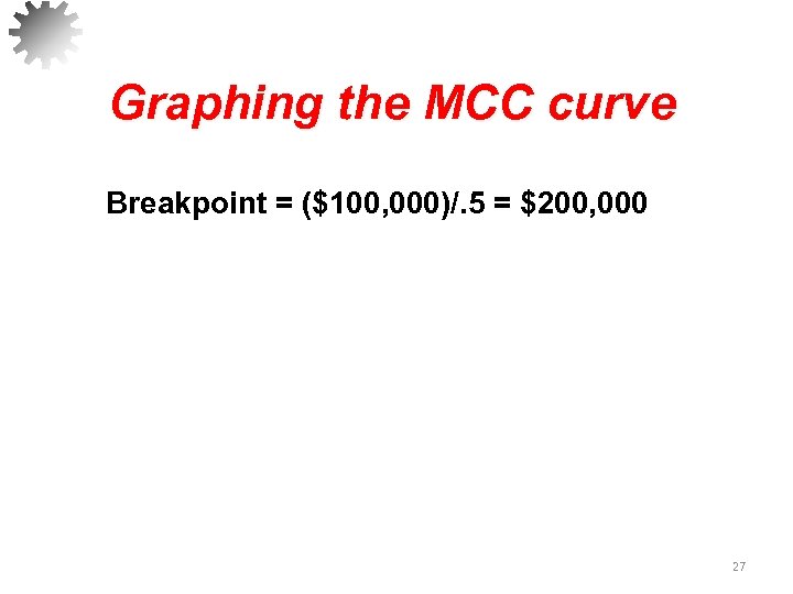 Graphing the MCC curve Breakpoint = ($100, 000)/. 5 = $200, 000 27 
