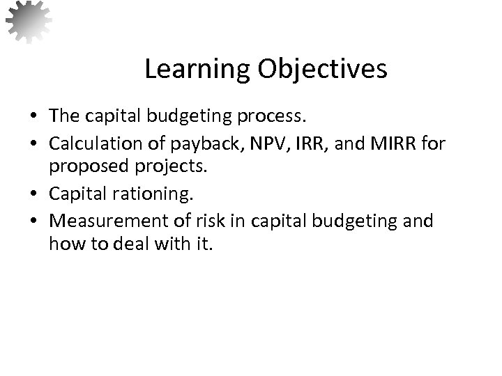 Learning Objectives • The capital budgeting process. • Calculation of payback, NPV, IRR, and