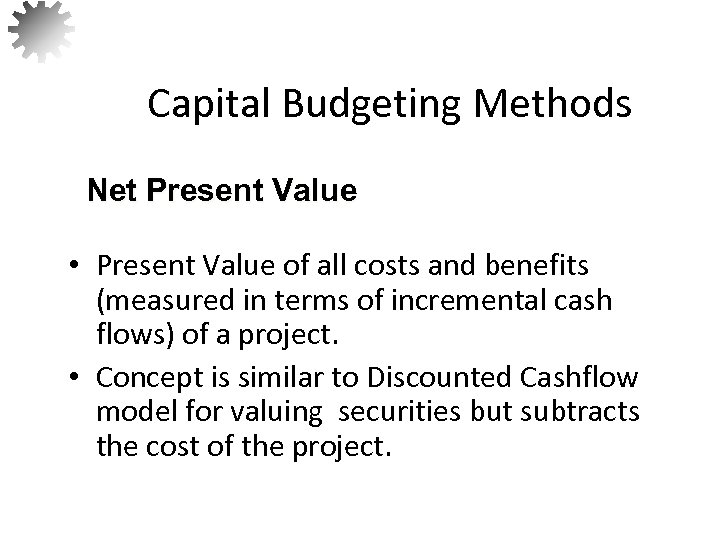 Capital Budgeting Methods Net Present Value • Present Value of all costs and benefits