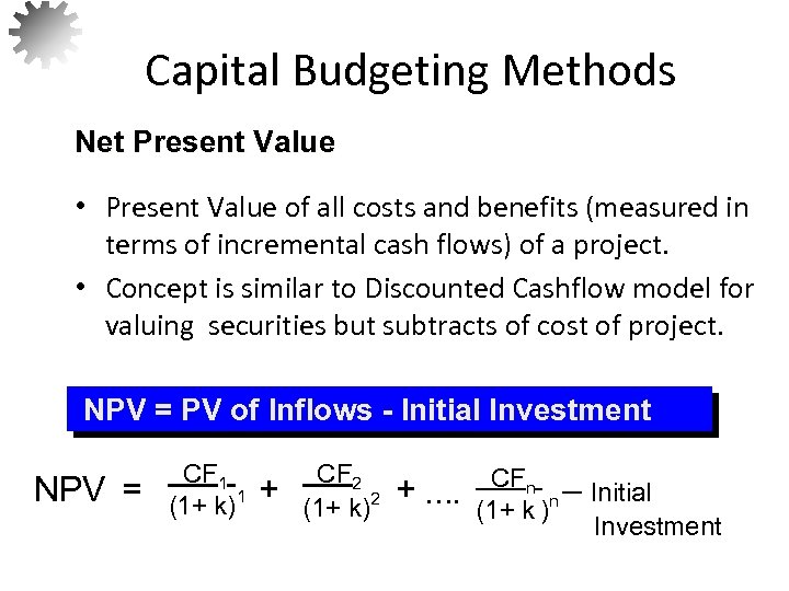 Capital Budgeting Methods Net Present Value • Present Value of all costs and benefits