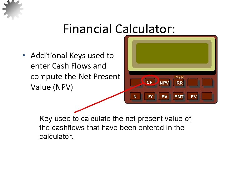 Financial Calculator: • Additional Keys used to enter Cash Flows and compute the Net