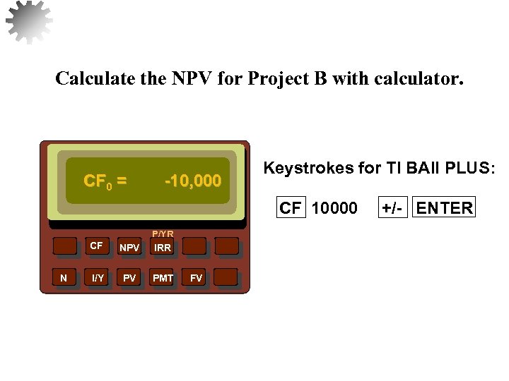Calculate the NPV for Project B with calculator. CF 0 = -10, 000 Keystrokes