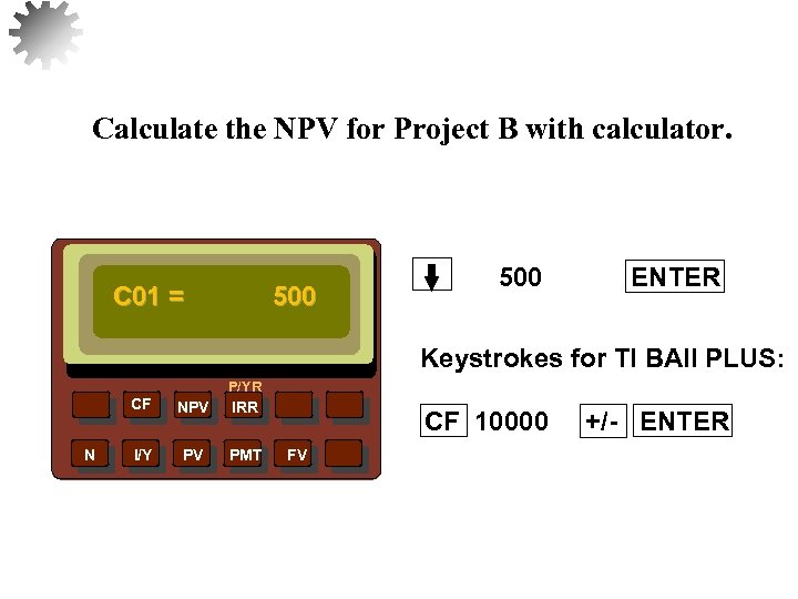 Calculate the NPV for Project B with calculator. C 01 = 500 ENTER Keystrokes