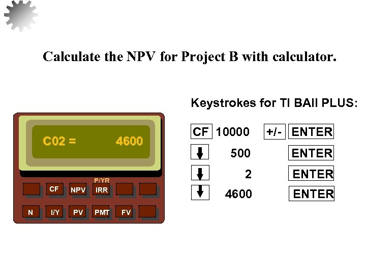Calculate the NPV for Project B with calculator. Keystrokes for TI BAII PLUS: C
