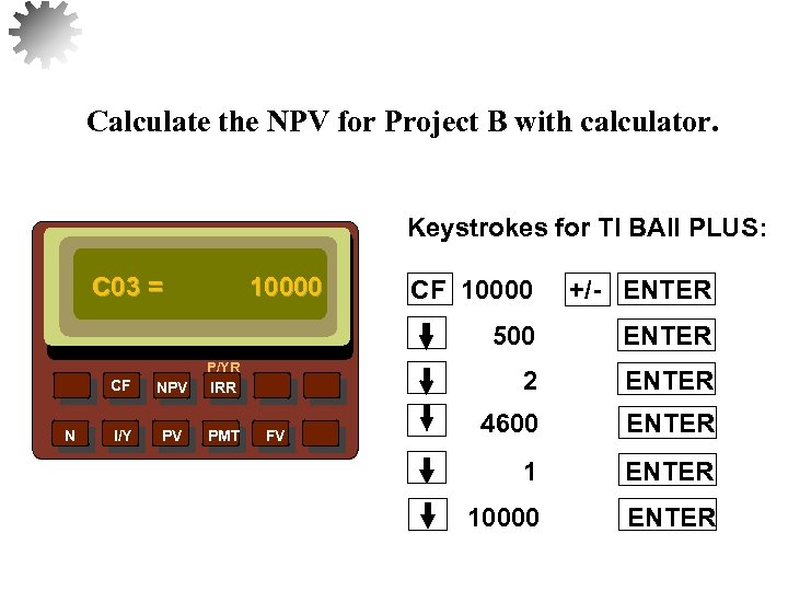 Calculate the NPV for Project B with calculator. Keystrokes for TI BAII PLUS: C