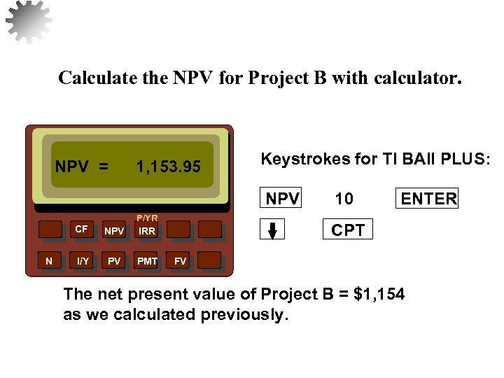 Calculate the NPV for Project B with calculator. NPV = 1, 153. 95 Keystrokes