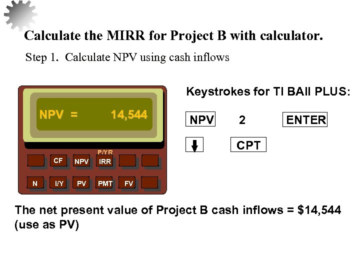 Calculate the MIRR for Project B with calculator. Step 1. Calculate NPV using cash