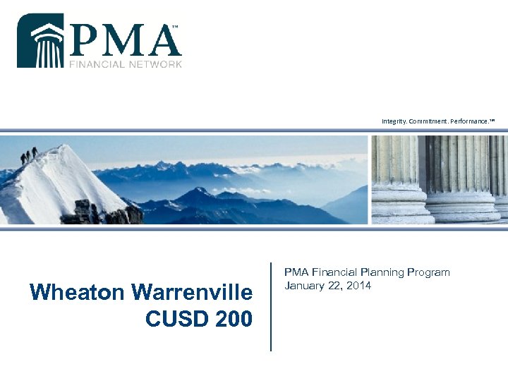 Integrity. Commitment. Performance. ™ Wheaton Warrenville CUSD 200 PMA Financial Planning Program January 22,