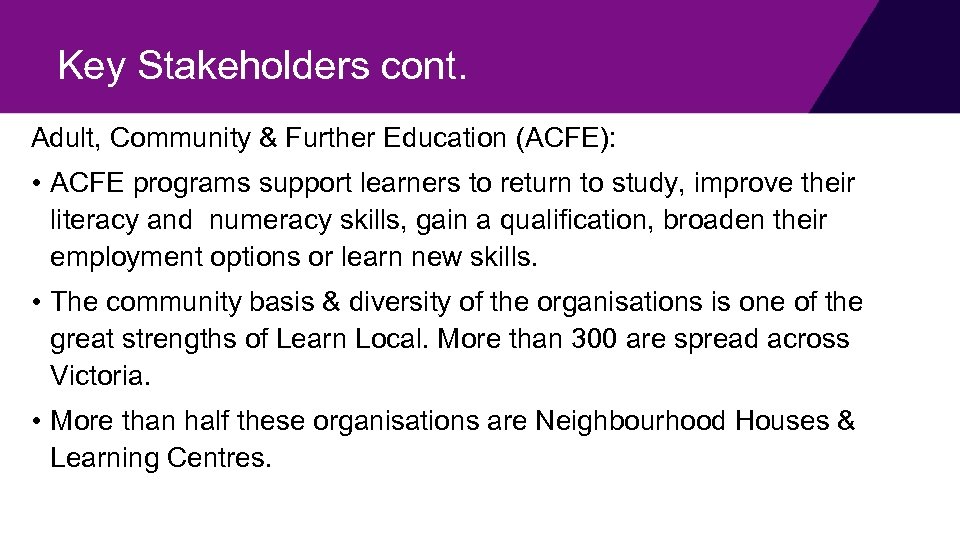 Key Stakeholders cont. Adult, Community & Further Education (ACFE): • ACFE programs support learners