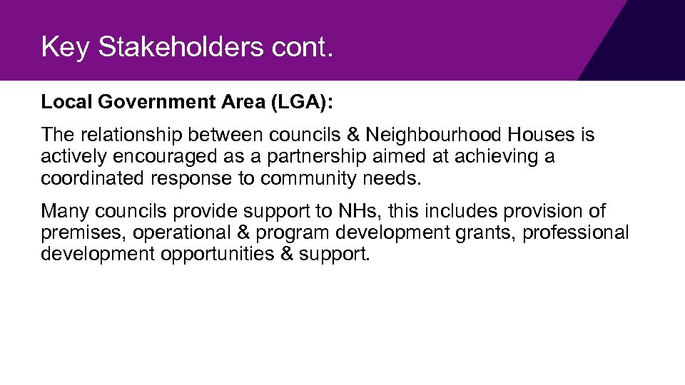 Key Stakeholders cont. Local Government Area (LGA): The relationship between councils & Neighbourhood Houses