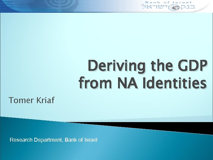 Tomer Kriaf Deriving the GDP from NA Identities Research Department, Bank of Israel 