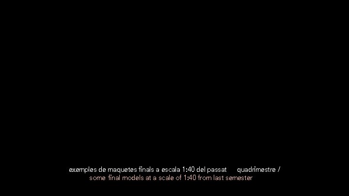 exemples de maquetes finals a escala 1: 40 del passat quadrimestre / some final